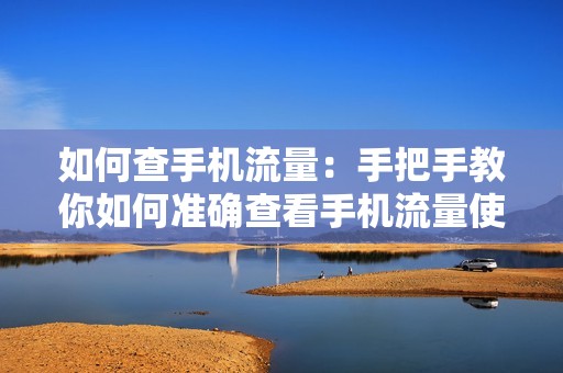 如何查手机流量：手把手教你如何准确查看手机流量使用情况！