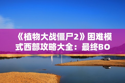 《植物大战僵尸2》困难模式西部攻略大全：最终BOSS攻略+最后一关过关方法