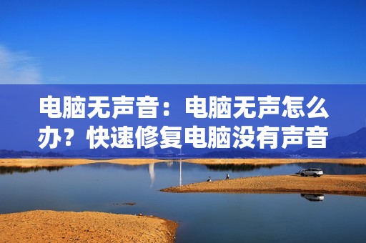 电脑无声音：电脑无声怎么办？快速修复电脑没有声音的常见问题！