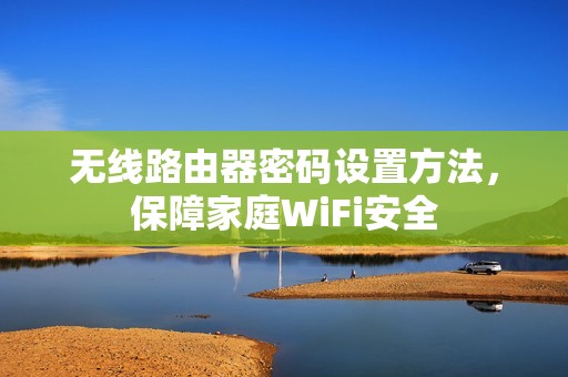 无线路由器密码设置方法，保障家庭WiFi安全
