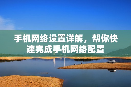 手机网络设置详解，帮你快速完成手机网络配置