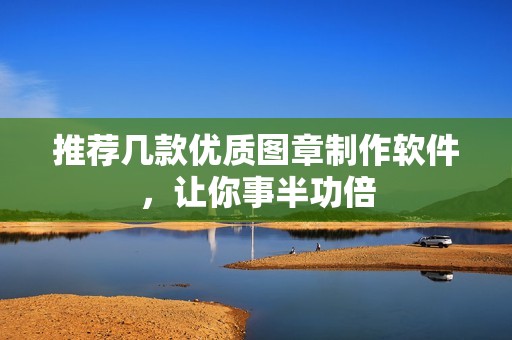 推荐几款优质图章制作软件，让你事半功倍
