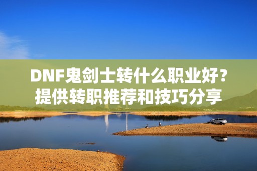 DNF鬼剑士转什么职业好？提供转职推荐和技巧分享
