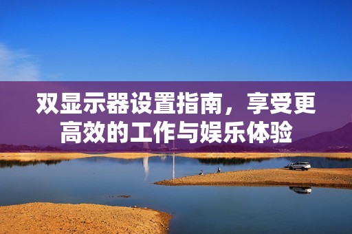 双显示器设置指南，享受更高效的工作与娱乐体验