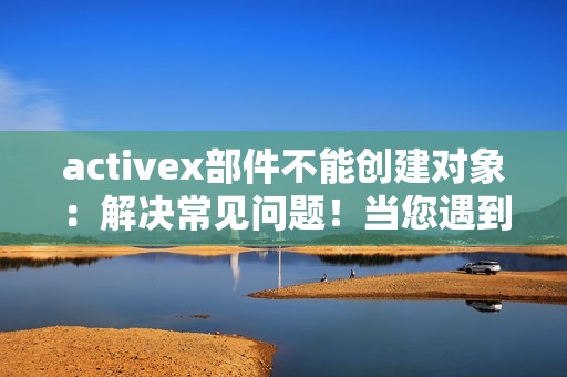 activex部件不能创建对象：解决常见问题！当您遇到”ActiveX部件不能创建对象”错误时该如何处理？
