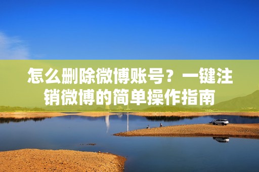 怎么删除微博账号？一键注销微博的简单操作指南