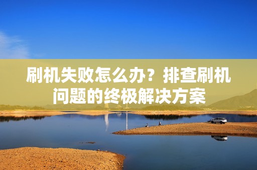 刷机失败怎么办？排查刷机问题的终极解决方案