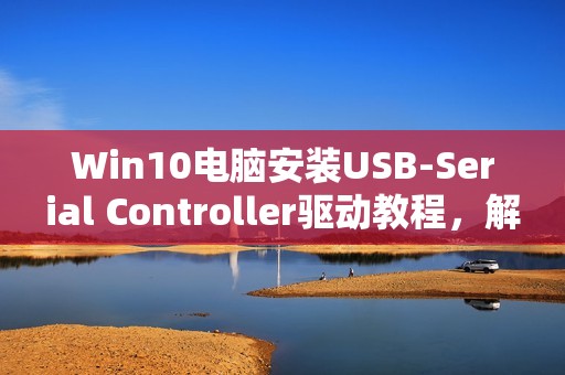 Win10电脑安装USB-Serial Controller驱动教程，解决安装不了的感叹号问题