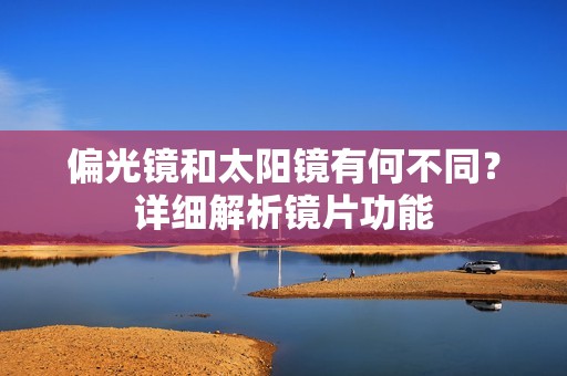 偏光镜和太阳镜有何不同？详细解析镜片功能