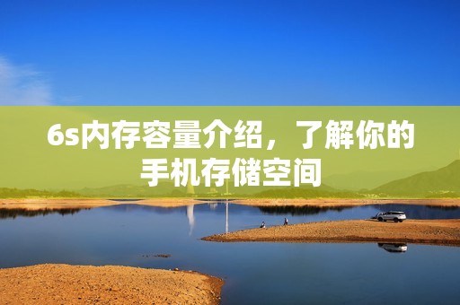 6s内存容量介绍，了解你的手机存储空间