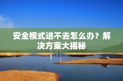 安全模式进不去怎么办？解决方案大揭秘
