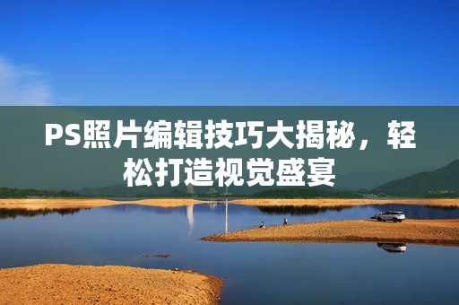 PS照片编辑技巧大揭秘，轻松打造视觉盛宴