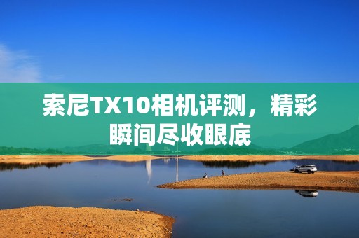 索尼TX10相机评测，精彩瞬间尽收眼底