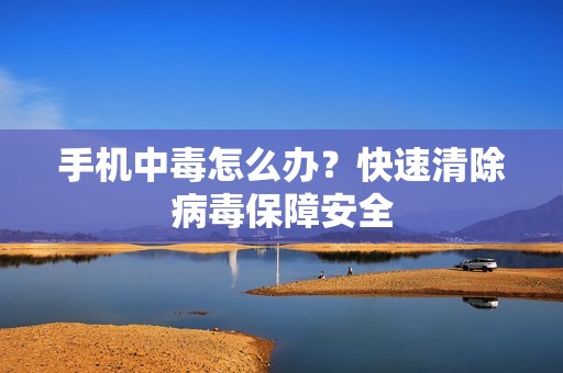 手机中毒怎么办？快速清除病毒保障安全
