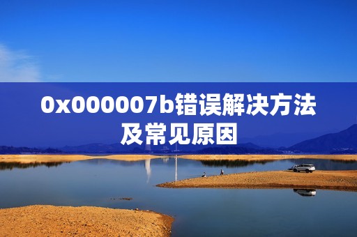 0x000007b错误解决方法及常见原因