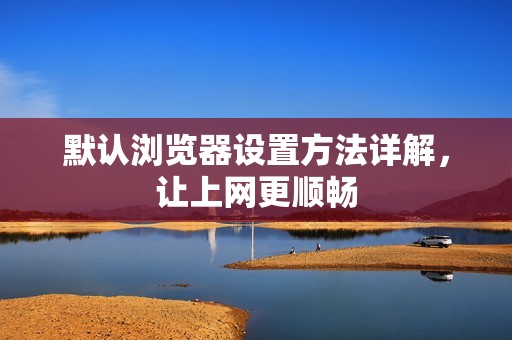 默认浏览器设置方法详解，让上网更顺畅