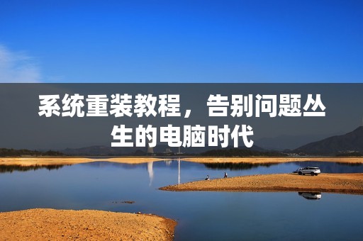 系统重装教程，告别问题丛生的电脑时代