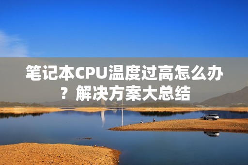 笔记本CPU温度过高怎么办？解决方案大总结