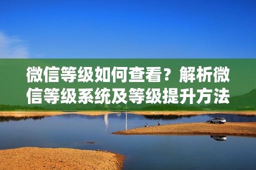 微信等级如何查看？解析微信等级系统及等级提升方法