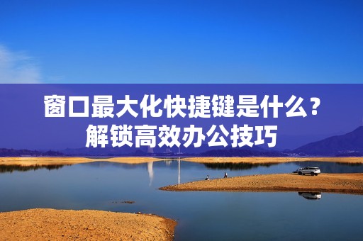 窗口最大化快捷键是什么？解锁高效办公技巧
