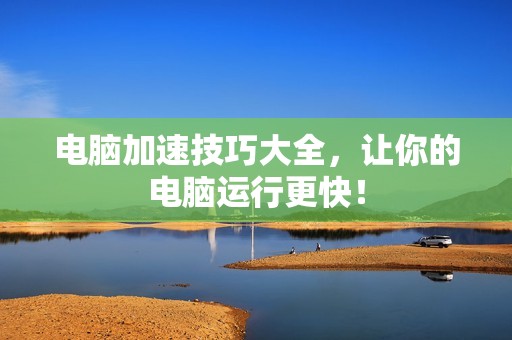 电脑加速技巧大全，让你的电脑运行更快！