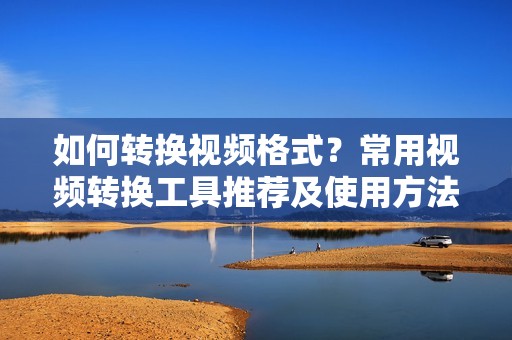 如何转换视频格式？常用视频转换工具推荐及使用方法