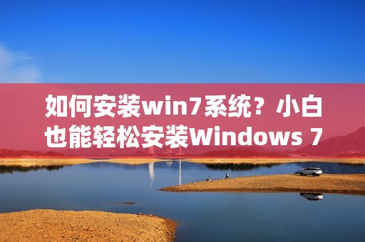 如何安装win7系统?小白也能轻松安装Windows 7!
