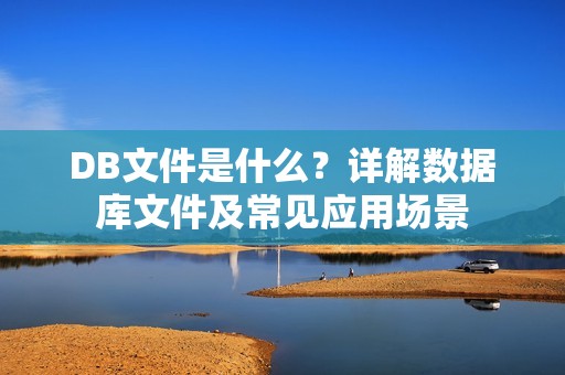 DB文件是什么？详解数据库文件及常见应用场景