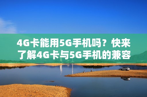 4G卡能用5G手机吗?快来了解4G卡与5G手机的兼容性!
