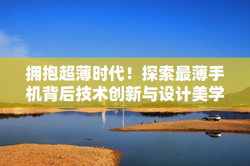 拥抱超薄时代!探索最薄手机背后技术创新与设计美学!