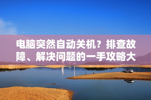 电脑突然自动关机?排查故障、解决问题的一手攻略大揭秘!