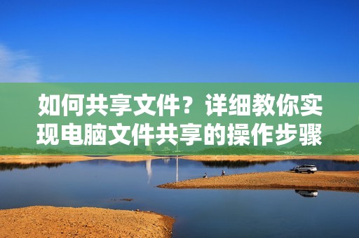 如何共享文件?详细教你实现电脑文件共享的操作步骤!