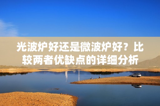 光波炉好还是微波炉好?比较两者优缺点的详细分析