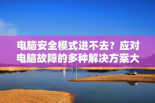 电脑安全模式进不去？应对电脑故障的多种解决方案大公开！