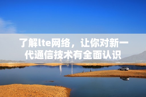 了解lte网络，让你对新一代通信技术有全面认识