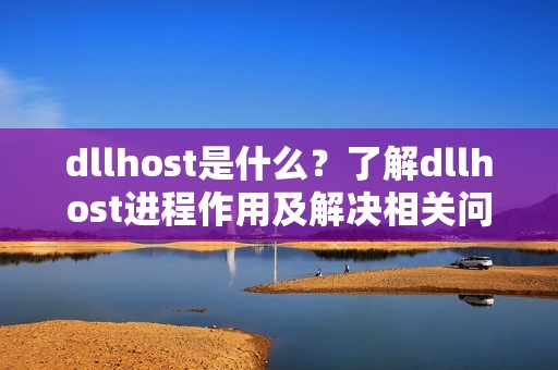 dllhost是什么？了解dllhost进程作用及解决相关问题！