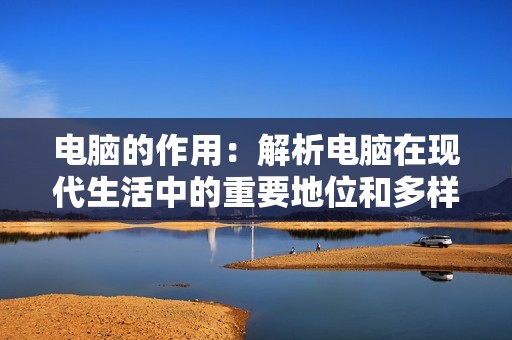 电脑的作用：解析电脑在现代生活中的重要地位和多样应用！