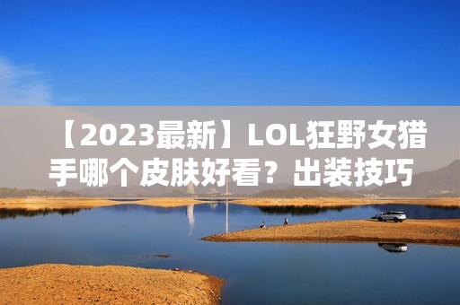 【2023最新】LOL狂野女猎手哪个皮肤好看?出装技巧、顺序一网打尽!