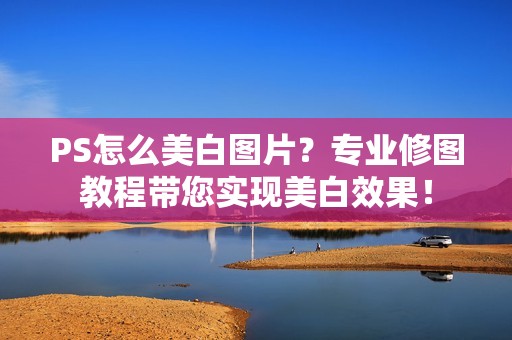 PS怎么美白图片？专业修图教程带您实现美白效果！