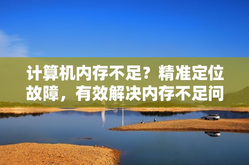 计算机内存不足?精准定位故障,有效解决内存不足问题!