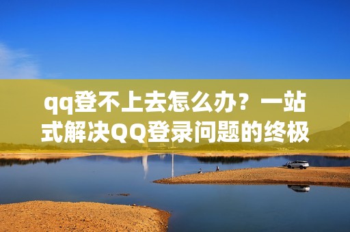 qq登不上去怎么办？一站式解决QQ登录问题的终极方案！