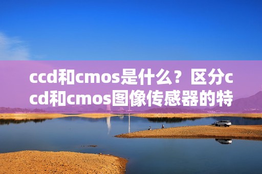 ccd和cmos是什么？区分ccd和cmos图像传感器的特点！