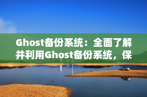 Ghost备份系统:全面了解并利用Ghost备份系统,保护您的数据安全!
