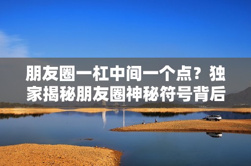 朋友圈一杠中间一个点？独家揭秘朋友圈神秘符号背后的含义！