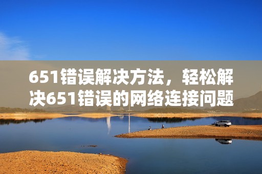 651错误解决方法，轻松解决651错误的网络连接问题！