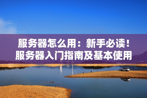 服务器怎么用:新手必读!服务器入门指南及基本使用教程