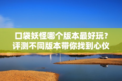 口袋妖怪哪个版本最好玩？评测不同版本带你找到心仪的游戏