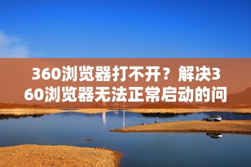 360浏览器打不开？解决360浏览器无法正常启动的问题！