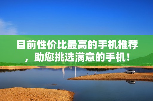 目前性价比最高的手机推荐，助您挑选满意的手机！