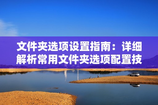 文件夹选项设置指南：详细解析常用文件夹选项配置技巧！